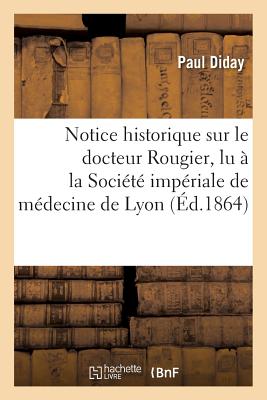 Notice Historique Sur Le Docteur Rougier, Lu ? La Soci?t? Imp?riale de M?decine de Lyon - Diday, Paul