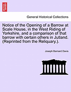Notice of the Opening of a Barrow at Scale House, in the West Riding of Yorkshire, and a Comparison of That Barrow with Certain Others in Jutland. (Reprinted from the Reliquary.). - Davis, Joseph Barnard