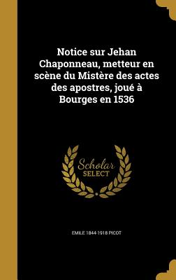 Notice sur Jehan Chaponneau, metteur en scne du Mistre des actes des apostres, jou  Bourges en 1536 - Picot, Emile 1844-1918