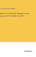 Notice Sur La Colonie Du Senegal Et Sur Les Pays Qui Sont En Relation Avec Elle