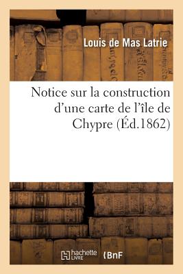 Notice Sur La Construction d'Une Carte de l'le de Chypre - Mas Latrie, Louis de