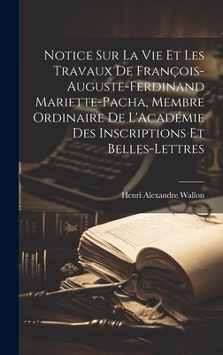 Notice Sur La Vie Et Les Travaux de Fran?ois-Auguste-Ferdinand Mariette-Pacha, Membre Ordinaire de l'Acad?mie Des Inscriptions Et Belles-Lettres - Wallon, Henri Alexandre