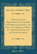 Notice Sur Les Manuscrits Autographes de Pierre de Lestoile, Sur Ceux Du Cardinal de Retz, Et l'?dition Nouvelle de Leurs Ouvrages (Classic Reprint)