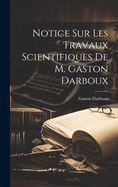 Notice Sur Les Travaux Scientifiques de M. Gaston Darboux