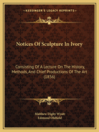 Notices Of Sculpture In Ivory: Consisting Of A Lecture On The History, Methods, And Chief Productions Of The Art (1856)