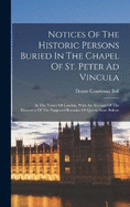 Notices Of The Historic Persons Buried In The Chapel Of St. Peter Ad Vincula: In The Tower Of London. With An Account Of The Discovery Of The Supposed Remains Of Queen Anne Boleyn