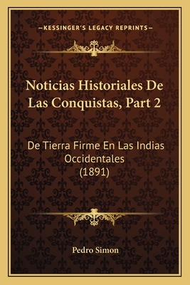 Noticias Historiales De Las Conquistas, Part 2: De Tierra Firme En Las Indias Occidentales (1891) - Simon, Pedro