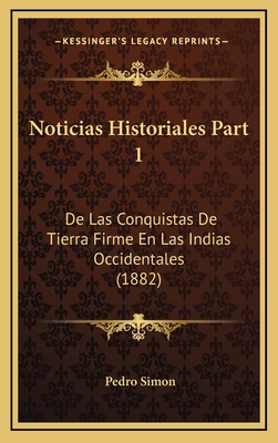 Noticias Historiales Part 1: de Las Conquistas de Tierra Firme En Las Indias Occidentales (1882) - Simon, Pedro