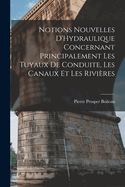 Notions Nouvelles d'Hydraulique Concernant Principalement Les Tuyaux de Conduite, Les Canaux Et Les Rivi?res