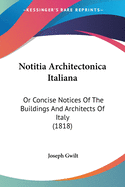 Notitia Architectonica Italiana: Or Concise Notices Of The Buildings And Architects Of Italy (1818)