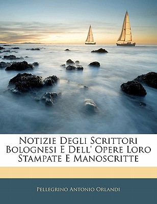 Notizie Degli Scrittori Bolognesi E Dell' Opere Loro Stampate E Manoscritte - Orlandi, Pellegrino Antonio