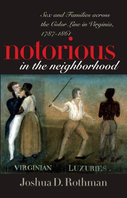 Notorious in the Neighborhood: Sex and Families Across the Color Line in Virginia, 1787-1861 - Rothman, Joshua D