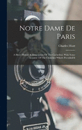 Notre Dame De Paris: A Short History & Description Of The Cathedral, With Some Account Of The Churches Which Preceded It