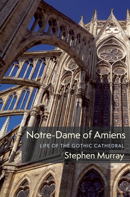 Notre-Dame of Amiens: Life of the Gothic Cathedral - Murray, Stephen