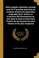 Notre ?pop?e Coloniale; Ouvrage Orn? de 17 Grandes Planches En Couleurs d'Apr?s Les Aquarelles Originales de H. Darien, Et d'Environ 300 Illustrations En Noir Dans Le Texte Et Hors Texte d'Apr?s Les Documents Les Plus R?cents Et Les Plus Originaux
