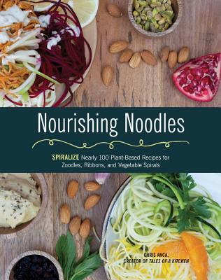 Nourishing Noodles: Spiralize Nearly 100 Plant-Based Recipes for Zoodles, Ribbons, and Other Vegetable Spirals - Anca, Cristiana