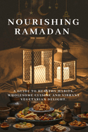 Nourishing Ramadan: A Guide to Healthy Habits, Wholesome Cuisine and Vibrant Vegetarian Delight