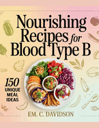 Nourishing Recipes for Blood Type B: 150 Unique Meal Ideas - EM. C. Davidson