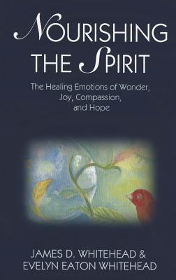 Nourishing the Spirit: The Healing Emotions of Wonder, Joy, Compassion and Hope - Whitehead, James D, and Whitehead, Evelyn Eaton