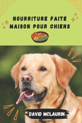 Nourriture Faite Maison Pour Chiens: S?rie de recettes d'aliments faits maison pour chiens - McLaurin, David