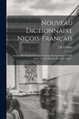 Nouveau Dictionnaire Ni?ois-Fran?ais: Avec La Plus Simple Orthographe Et La Plus Conforme ? Celle Suivie Par Les Anciens ?crivains Ni?ois... - Calvino, J B