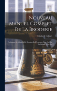 Nouveau Manuel Complet De La Broderie: Indiquant Le Manire De Dessiner Et D'excuter Tout Ce Qui Est Relatif  Cet Art