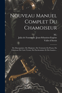 Nouveau Manuel Complet Du Chamoiseur: Du Maroquinier, Du M?gissier, Du Teinturier En Peaux, Du Fabricant de Cuirs Vernis, Du Parcheminier Et Du Gantier...