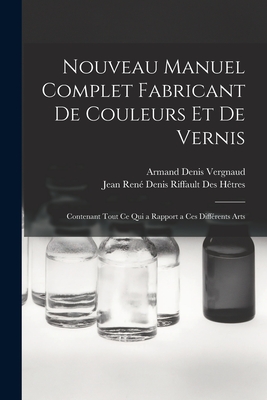 Nouveau Manuel Complet Fabricant de Couleurs Et de Vernis: Contenant Tout Ce Qui a Rapport a Ces Differents Arts - H?tres, Jean Ren? Denis Riffault Des, and Vergnaud, Armand Denis