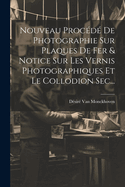 Nouveau Procd De Photographie Sur Plaques De Fer & Notice Sur Les Vernis Photographiques Et Le Collodion Sec...