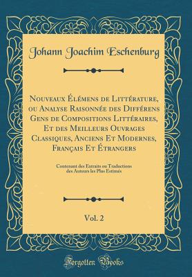 Nouveaux lmens de Littrature, Ou Analyse Raisonne Des Diffrens Gens de Compositions Littraires, Et Des Meilleurs Ouvrages Classiques, Anciens Et Modernes, Franais Et trangers, Vol. 2: Contenant Des Extraits Ou Traductions Des Auteurs Les P - Eschenburg, Johann Joachim