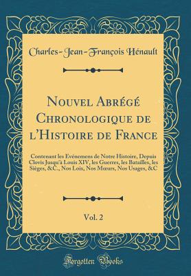 Nouvel Abr?g? Chronologique de l'Histoire de France, Vol. 2: Contenant Les ?v?nemens de Notre Histoire, Depuis Clovis Jusqu'? Louis XIV, Les Guerres, Les Batailles, Les Si?ges, &c. Nos Loix, Nos Moeurs, Nos Usages, &c (Classic Reprint) - Henault, Charles-Jean-Francois