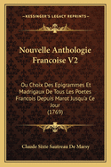 Nouvelle Anthologie Francoise V2: Ou Choix Des Epigrammes Et Madrigaux de Tous Les Poetes Francois Depuis Marot Jusqu'a Ce Jour (1769)