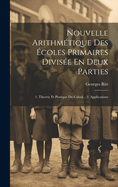 Nouvelle Arithmetique Des Ecoles Primaires Divisee En Deux Parties: 1. Theorie Et Pratique Du Calcul... 2. Applications