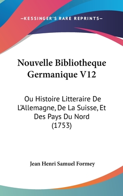 Nouvelle Bibliotheque Germanique V12: Ou Histoire Litteraire de L'Allemagne, de La Suisse, Et Des Pays Du Nord (1753) - Formey, Jean Henri Samuel