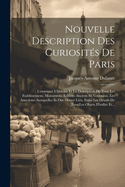 Nouvelle Description Des Curiosits De Paris: Contenant L'histoire Et La Description De Tous Les Etablissemens, Monumens, Edifices Anciens Et Nouveaux, Les Anecdotes Auxquelles Ils Ont Donn Lieu, Enfin Les Dtails De Tous Les Objets D'utilit Et...