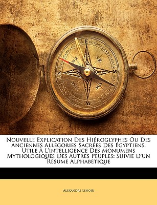 Nouvelle Explication Des Hiroglyphes Ou Des Anciennes Allgories Sacres Des gyptiens, Utile  l'Intelligence Des Monumens Mythologiques Des Autres Peuples: Suivie d'Un Rsum Alphabtique - Lenoir, Alexandre