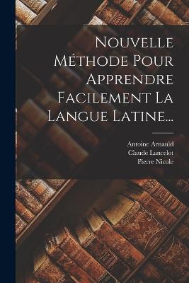 Nouvelle Mthode Pour Apprendre Facilement La Langue Latine... - Lancelot, Claude, and Arnauld, Antoine, and Nicole, Pierre