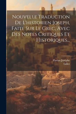 Nouvelle Traduction De L'historien Joseph, Faite Sur Le Grec, Avec Des Notes Critiques Et Historiques... - Josphe, Flavius, and Gillet