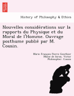 Nouvelles Conside Rations Sur La Rapports Du Physique Et Du Moral de L'Homme. Ouvrage Posthume Publie Par M. Cousin.