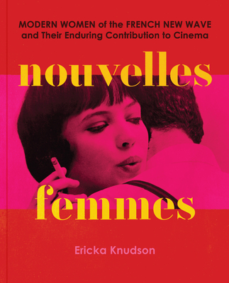 Nouvelles Femmes: Modern Women of the French New Wave and Their Enduring Contribution to Cinema - Knudson, Ericka