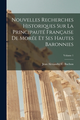 Nouvelles Recherches Historiques Sur La Principaut Franaise De More Et Ses Hautes Baronnies; Volume 1 - Buchon, Jean Alexandre C