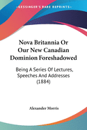 Nova Britannia Or Our New Canadian Dominion Foreshadowed: Being A Series Of Lectures, Speeches And Addresses (1884)