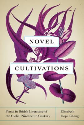 Novel Cultivations: Plants in British Literature of the Global Nineteenth Century - Chang, Elizabeth Hope