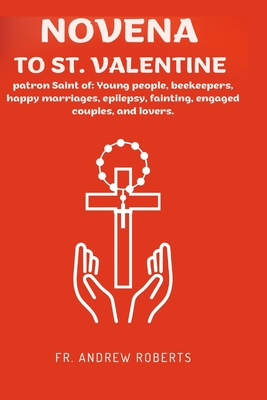 Novena Prayer to St. Valentine: Patron Saint of: Young people, beekeepers, happy marriages, epilepsy, fainting, engaged couples, and lovers. - Roberts, Andrew, Fr.