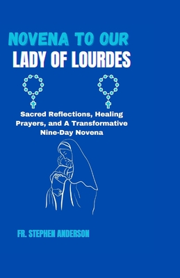 Novena to Our Lady of Lourdes: Sacred Reflections, Healing Prayers, and A Transformative Nine-Day Novena - Anderson, Stephen, Fr.