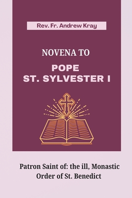 Novena to Pope St. Sylvester I: Patron Saint of: the ill, Monastic Order of St. Benedict - Kray, Andrew