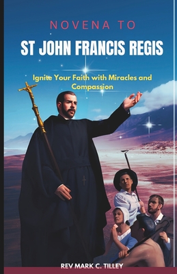 Novena to Saint John Francis Regis: Ignite Your Faith with Miracles and Compassion. A nine day Spiritual journey for Divine intervention - Tilley, Mark C, Rev.