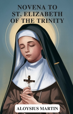 Novena to St. Elizabeth of the Trinity: Reflection and Solemn Prayers to the Patron Saint of Sick People, Loss of Parents, Against Illness. - Martin, Aloysius