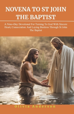 Novena to St. John the Baptist: A Nine-Day Devotional for Turning to God with Sincere Heart, Consecration, and Laying Down Burdens Through St John The Baptist - Anderson, Olivia