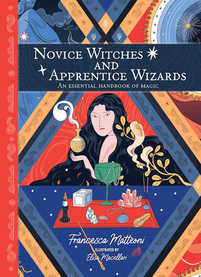 Novice Witches and Apprentice Wizards: An Essential Handbook of Magic - Matteoni, Francesca, and Macellari, Elisa (Artist)